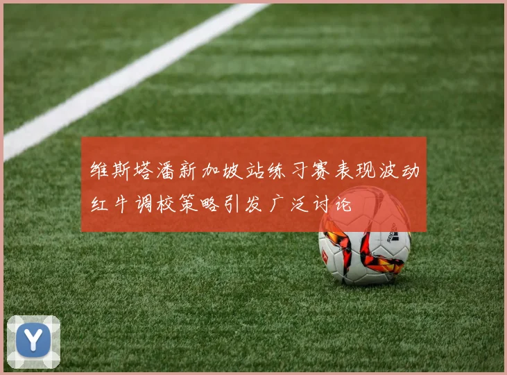 维斯塔潘新加坡站练习赛表现波动红牛调校策略引发广泛讨论