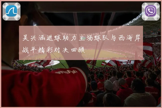 吴兴涵进球助力主场球队与西海岸战平精彩对决回顾