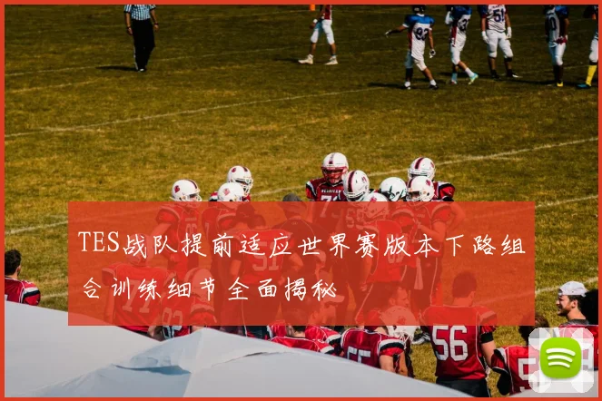 TES战队提前适应世界赛版本下路组合训练细节全面揭秘